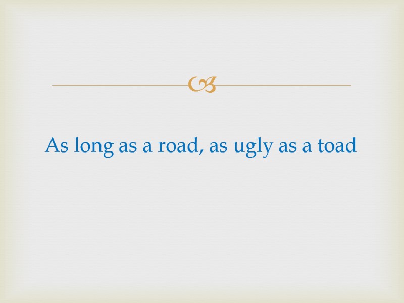 As long as a road, as ugly as a toad